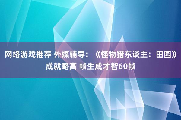 网络游戏推荐 外媒辅导：《怪物猎东谈主：田园》成就略高 帧生成才智60帧