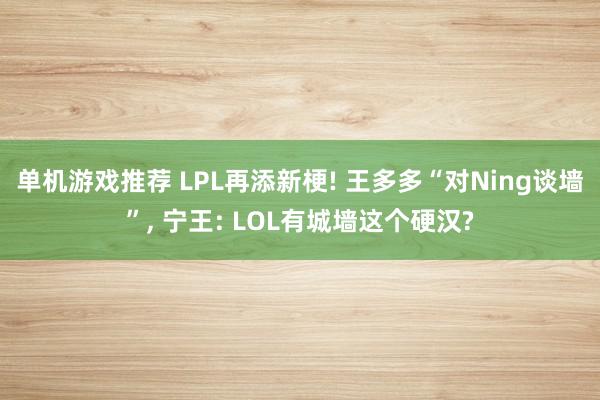 单机游戏推荐 LPL再添新梗! 王多多“对Ning谈墙”, 宁王: LOL有城墙这个硬汉?