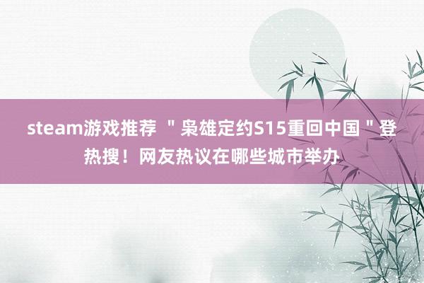 steam游戏推荐 ＂枭雄定约S15重回中国＂登热搜！网友热议在哪些城市举办