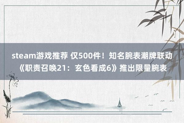 steam游戏推荐 仅500件！知名腕表潮牌联动《职责召唤21：玄色看成6》推出限量腕表