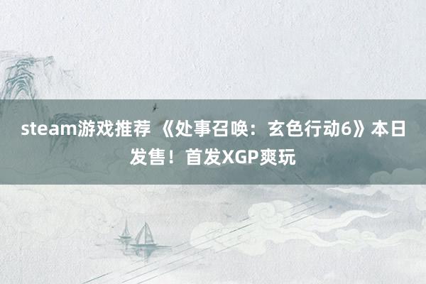 steam游戏推荐 《处事召唤：玄色行动6》本日发售！首发XGP爽玩