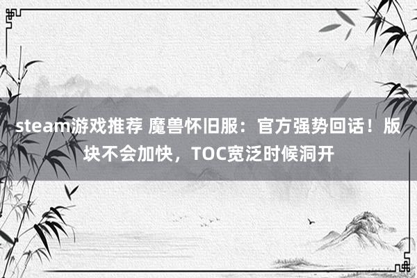 steam游戏推荐 魔兽怀旧服：官方强势回话！版块不会加快，TOC宽泛时候洞开