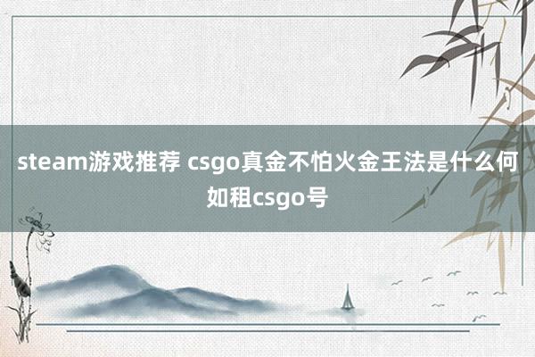 steam游戏推荐 csgo真金不怕火金王法是什么何如租csgo号