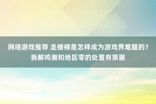 网络游戏推荐 走楼梯是怎样成为游戏界难题的？拆解鸣潮和绝区零的处置有策画