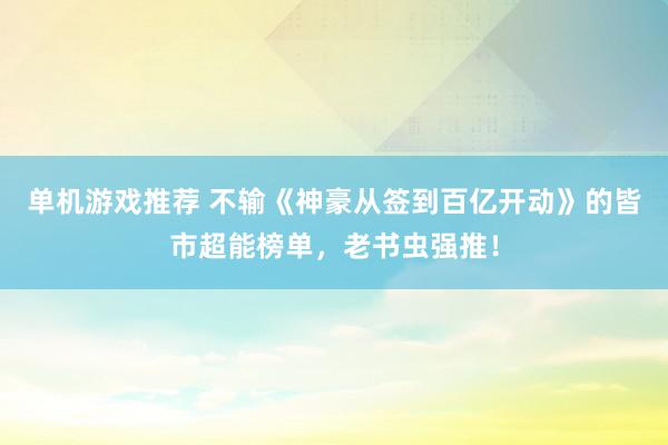 单机游戏推荐 不输《神豪从签到百亿开动》的皆市超能榜单，老书虫强推！