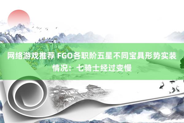 网络游戏推荐 FGO各职阶五星不同宝具形势实装情况：七骑士经过变慢