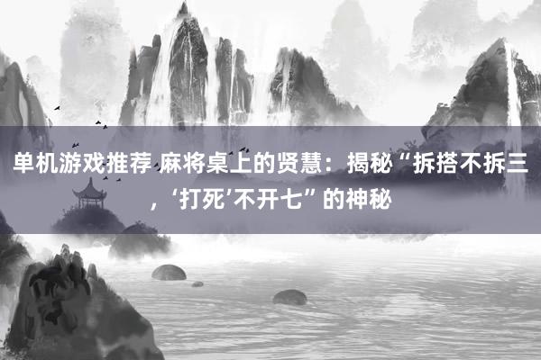 单机游戏推荐 麻将桌上的贤慧：揭秘“拆搭不拆三，‘打死’不开七”的神秘