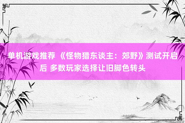 单机游戏推荐 《怪物猎东谈主：郊野》测试开启后 多数玩家选择让旧脚色转头