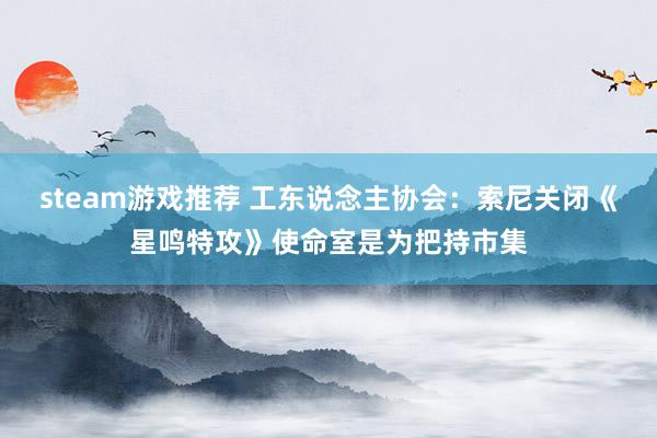 steam游戏推荐 工东说念主协会：索尼关闭《星鸣特攻》使命室是为把持市集