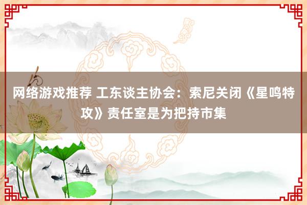 网络游戏推荐 工东谈主协会：索尼关闭《星鸣特攻》责任室是为把持市集