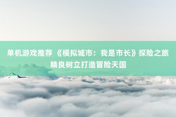 单机游戏推荐 《模拟城市：我是市长》探险之旅精良树立打造冒险天国