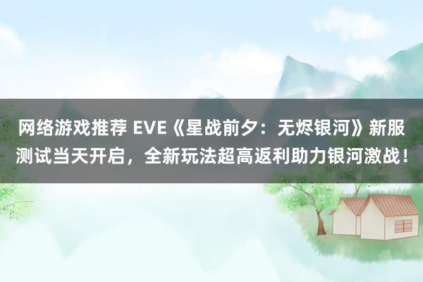 网络游戏推荐 EVE《星战前夕：无烬银河》新服测试当天开启，全新玩法超高返利助力银河激战！