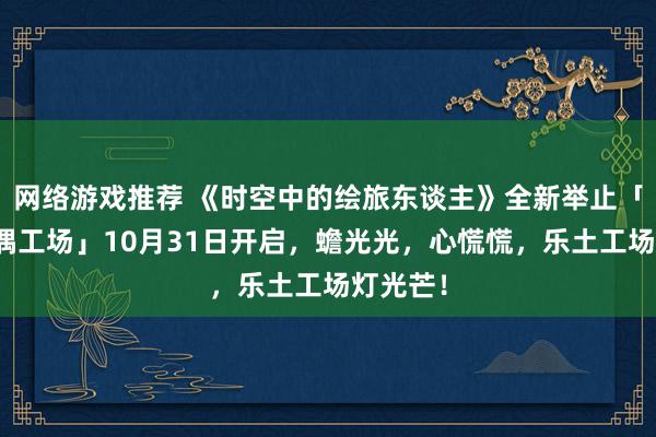 网络游戏推荐 《时空中的绘旅东谈主》全新举止「心慌玩偶工场」10月31日开启，蟾光光，心慌慌，乐土工场灯光芒！