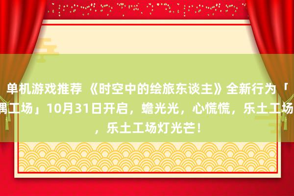 单机游戏推荐 《时空中的绘旅东谈主》全新行为「心慌玩偶工场」10月31日开启，蟾光光，心慌慌，乐土工场灯光芒！