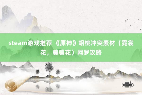 steam游戏推荐 《原神》胡桃冲突素材（霓裳花，骗骗花）网罗攻略