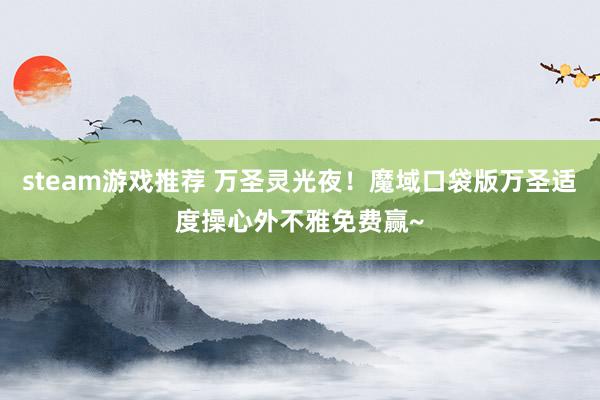 steam游戏推荐 万圣灵光夜！魔域口袋版万圣适度操心外不雅免费赢~