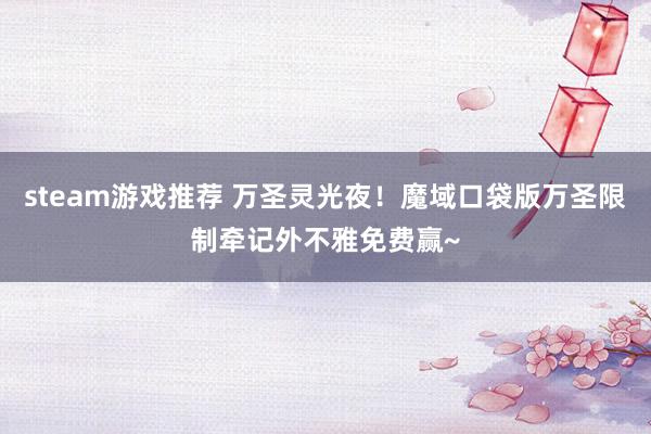 steam游戏推荐 万圣灵光夜！魔域口袋版万圣限制牵记外不雅免费赢~