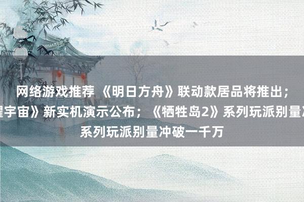 网络游戏推荐 《明日方舟》联动款居品将推出；《王者荣耀宇宙》新实机演示公布；《牺牲岛2》系列玩派别量冲破一千万