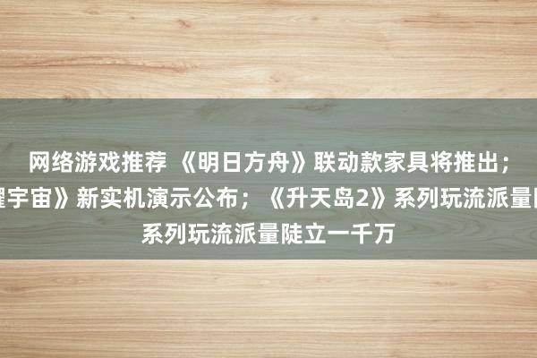 网络游戏推荐 《明日方舟》联动款家具将推出；《王者荣耀宇宙》新实机演示公布；《升天岛2》系列玩流派量陡立一千万