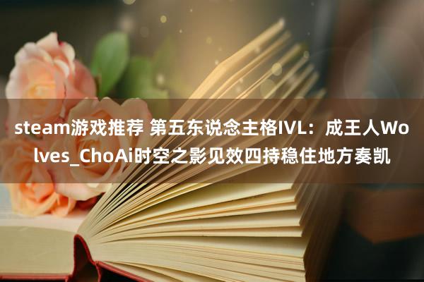 steam游戏推荐 第五东说念主格IVL：成王人Wolves_ChoAi时空之影见效四持稳住地方奏凯