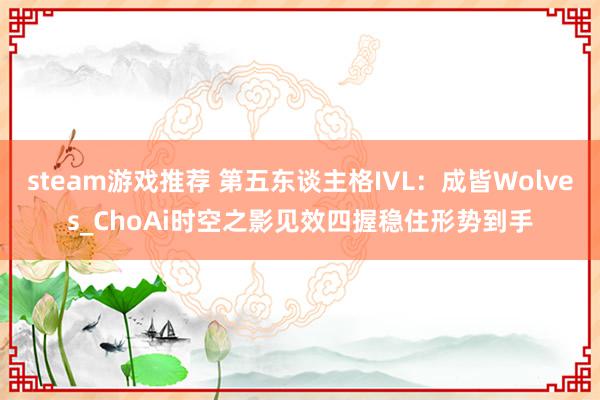 steam游戏推荐 第五东谈主格IVL：成皆Wolves_ChoAi时空之影见效四握稳住形势到手