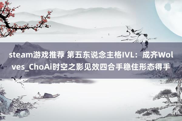 steam游戏推荐 第五东说念主格IVL：成齐Wolves_ChoAi时空之影见效四合手稳住形态得手