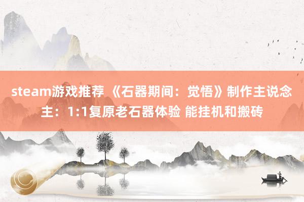 steam游戏推荐 《石器期间：觉悟》制作主说念主：1:1复原老石器体验 能挂机和搬砖