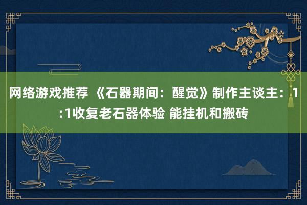 网络游戏推荐 《石器期间：醒觉》制作主谈主：1:1收复老石器体验 能挂机和搬砖