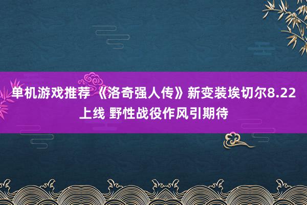 单机游戏推荐 《洛奇强人传》新变装埃切尔8.22上线 野性战役作风引期待