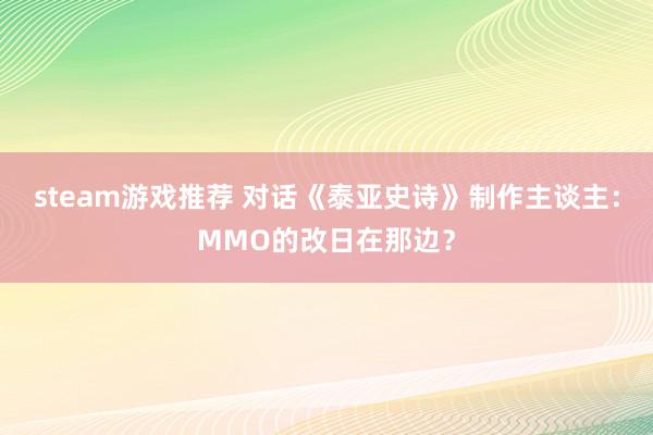 steam游戏推荐 对话《泰亚史诗》制作主谈主：MMO的改日在那边？