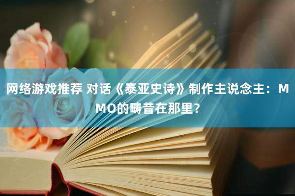 网络游戏推荐 对话《泰亚史诗》制作主说念主：MMO的畴昔在那里？