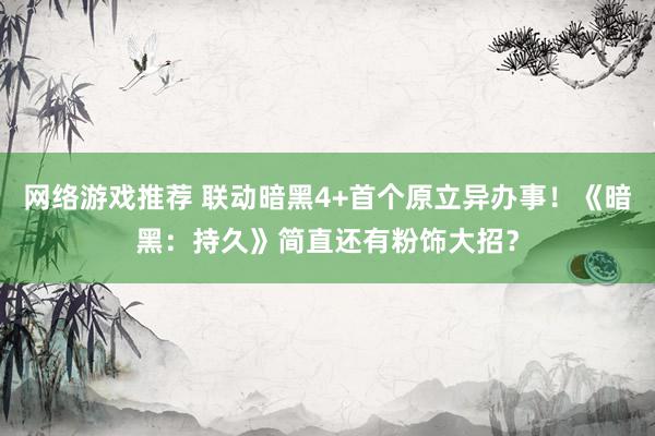 网络游戏推荐 联动暗黑4+首个原立异办事！《暗黑：持久》简直还有粉饰大招？