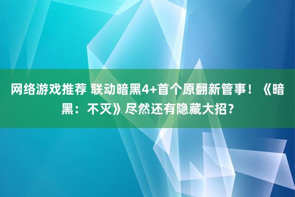 网络游戏推荐 联动暗黑4+首个原翻新管事！《暗黑：不灭》尽然还有隐藏大招？