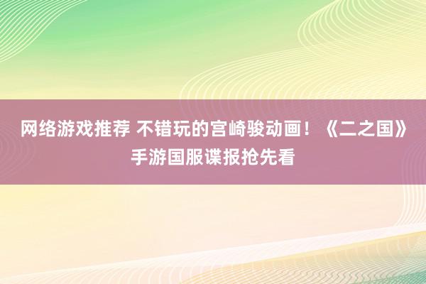 网络游戏推荐 不错玩的宫崎骏动画！《二之国》手游国服谍报抢先看