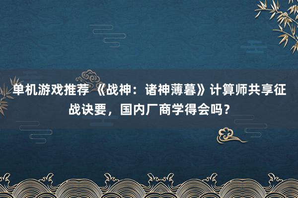 单机游戏推荐 《战神：诸神薄暮》计算师共享征战诀要，国内厂商学得会吗？