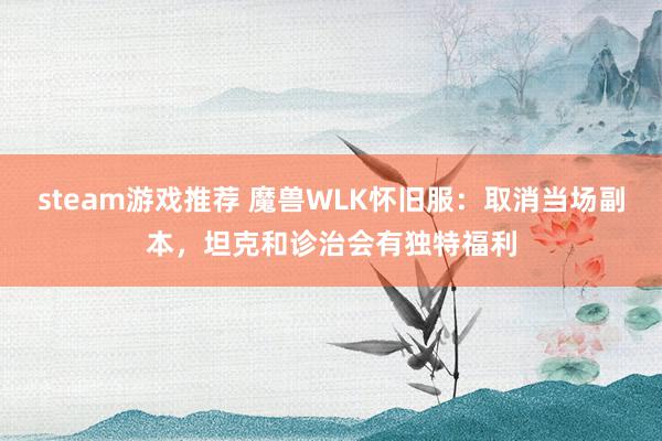 steam游戏推荐 魔兽WLK怀旧服：取消当场副本，坦克和诊治会有独特福利