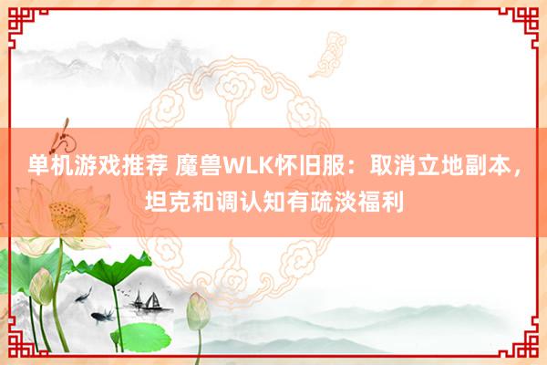 单机游戏推荐 魔兽WLK怀旧服：取消立地副本，坦克和调认知有疏淡福利