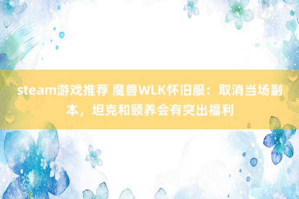 steam游戏推荐 魔兽WLK怀旧服：取消当场副本，坦克和颐养会有突出福利