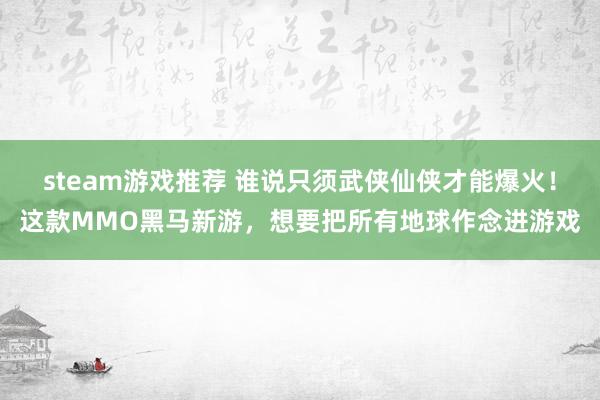 steam游戏推荐 谁说只须武侠仙侠才能爆火！这款MMO黑马新游，想要把所有地球作念进游戏