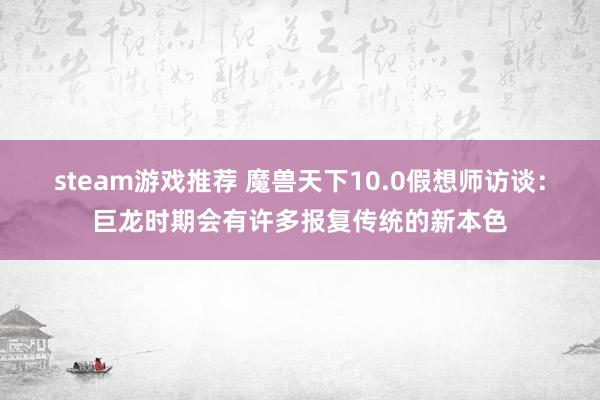 steam游戏推荐 魔兽天下10.0假想师访谈：巨龙时期会有许多报复传统的新本色