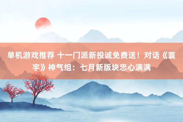 单机游戏推荐 十一门派新投诚免费送！对话《寰宇》神气组：七月新版块忠心满满