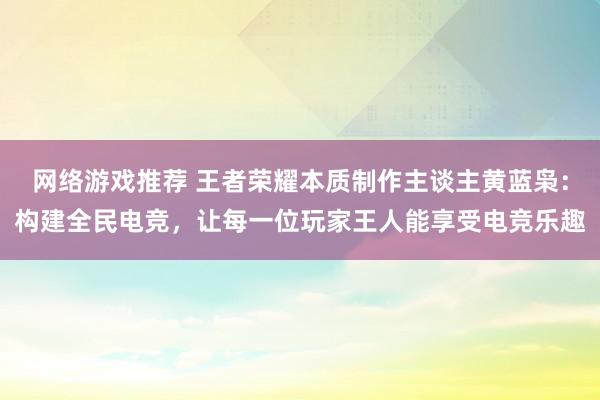 网络游戏推荐 王者荣耀本质制作主谈主黄蓝枭：构建全民电竞，让每一位玩家王人能享受电竞乐趣