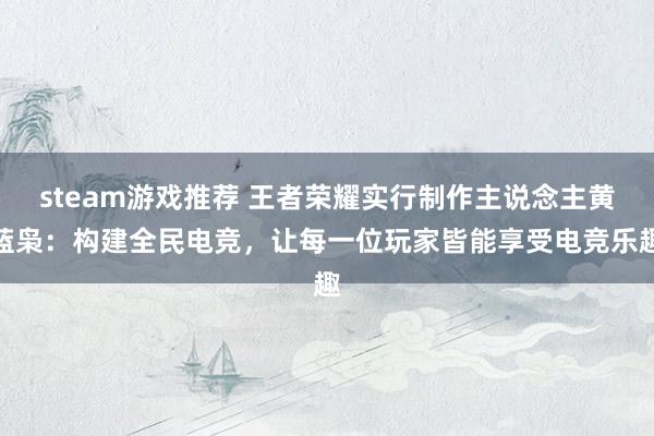 steam游戏推荐 王者荣耀实行制作主说念主黄蓝枭：构建全民电竞，让每一位玩家皆能享受电竞乐趣