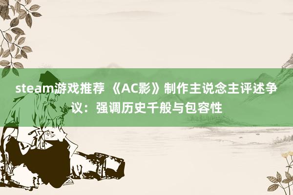 steam游戏推荐 《AC影》制作主说念主评述争议：强调历史千般与包容性