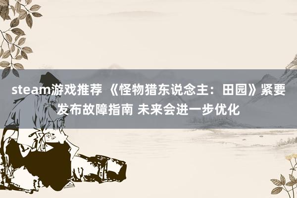 steam游戏推荐 《怪物猎东说念主：田园》紧要发布故障指南 未来会进一步优化