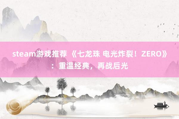 steam游戏推荐 《七龙珠 电光炸裂！ZERO》：重温经典，再战后光