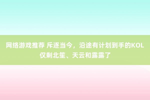 网络游戏推荐 斥逐当今，沿途有计划到手的KOL仅剩北笙、天云和露露了