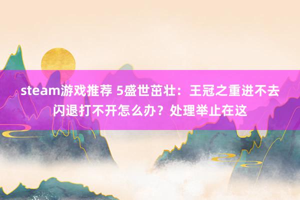 steam游戏推荐 5盛世茁壮：王冠之重进不去闪退打不开怎么办？处理举止在这