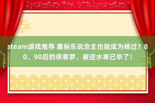 steam游戏推荐 庸俗东说念主也能成为杨过？80、90后的侠客梦，被逆水寒已毕了！