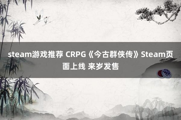 steam游戏推荐 CRPG《今古群侠传》Steam页面上线 来岁发售